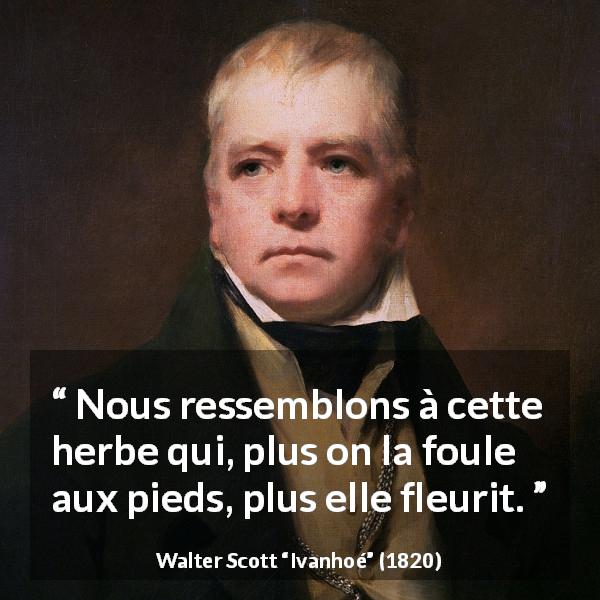 Citation de Walter Scott sur l'adversité tirée d'Ivanhoé - Nous ressemblons à cette herbe qui, plus on la foule aux pieds, plus elle fleurit.