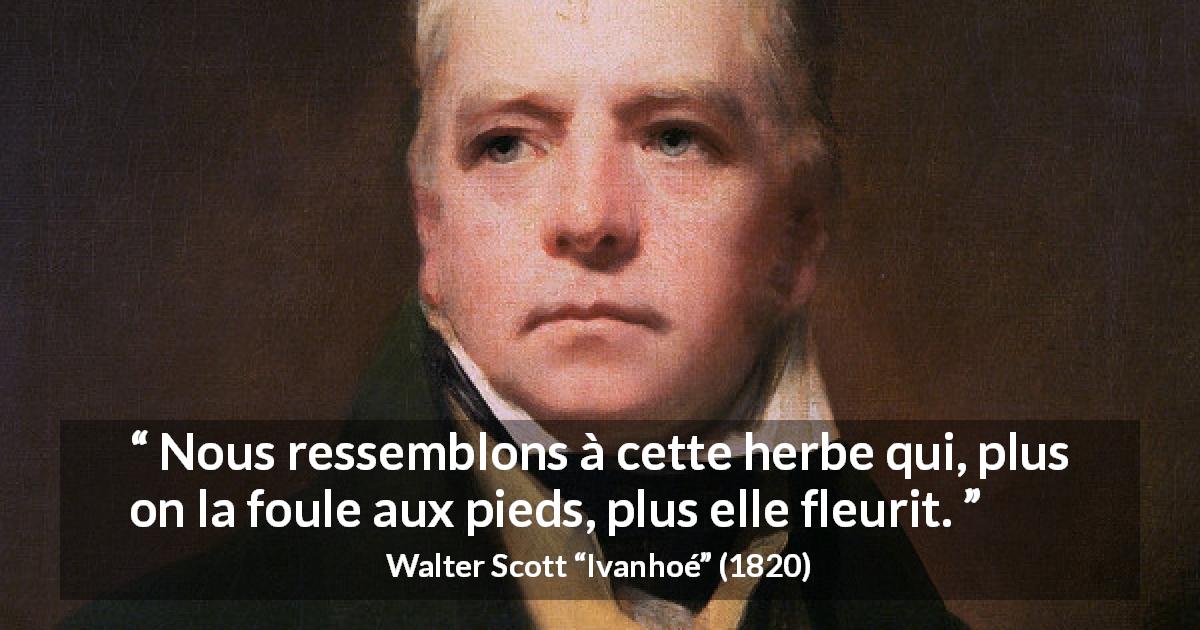 Citation de Walter Scott sur l'adversité tirée d'Ivanhoé - Nous ressemblons à cette herbe qui, plus on la foule aux pieds, plus elle fleurit.