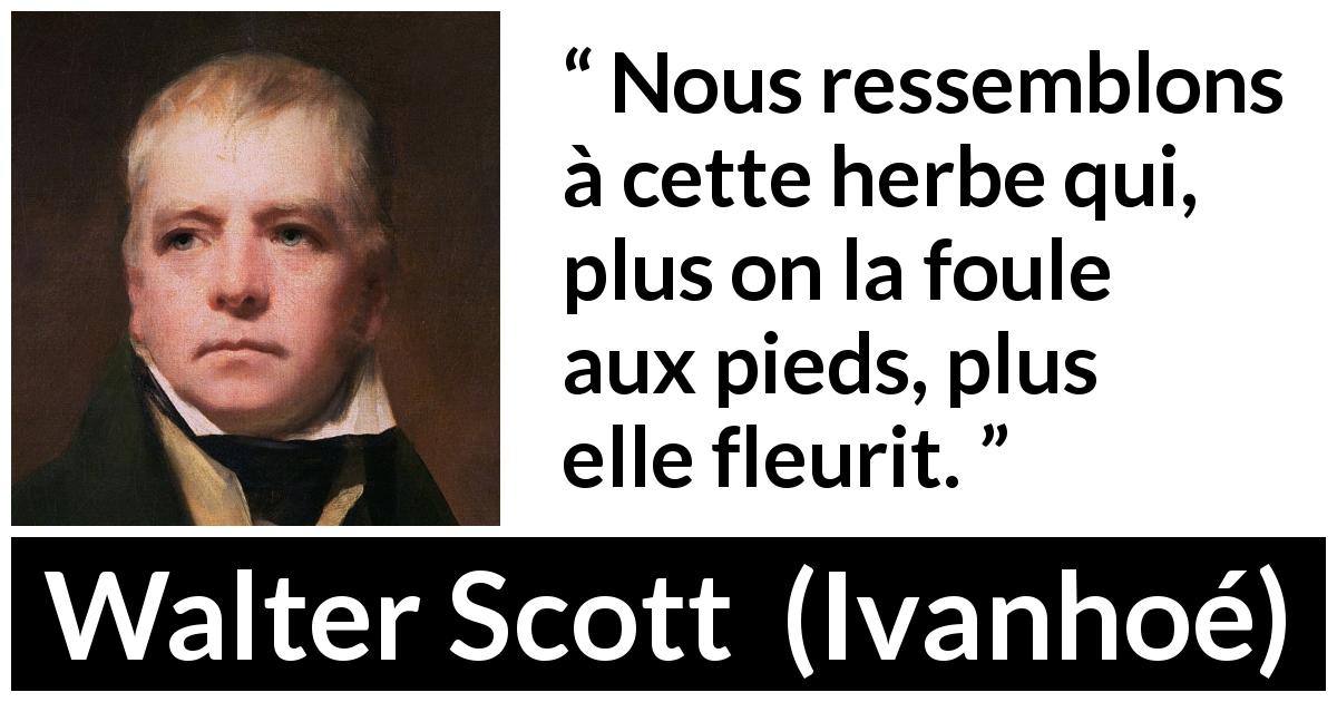 Citation de Walter Scott sur l'adversité tirée d'Ivanhoé - Nous ressemblons à cette herbe qui, plus on la foule aux pieds, plus elle fleurit.