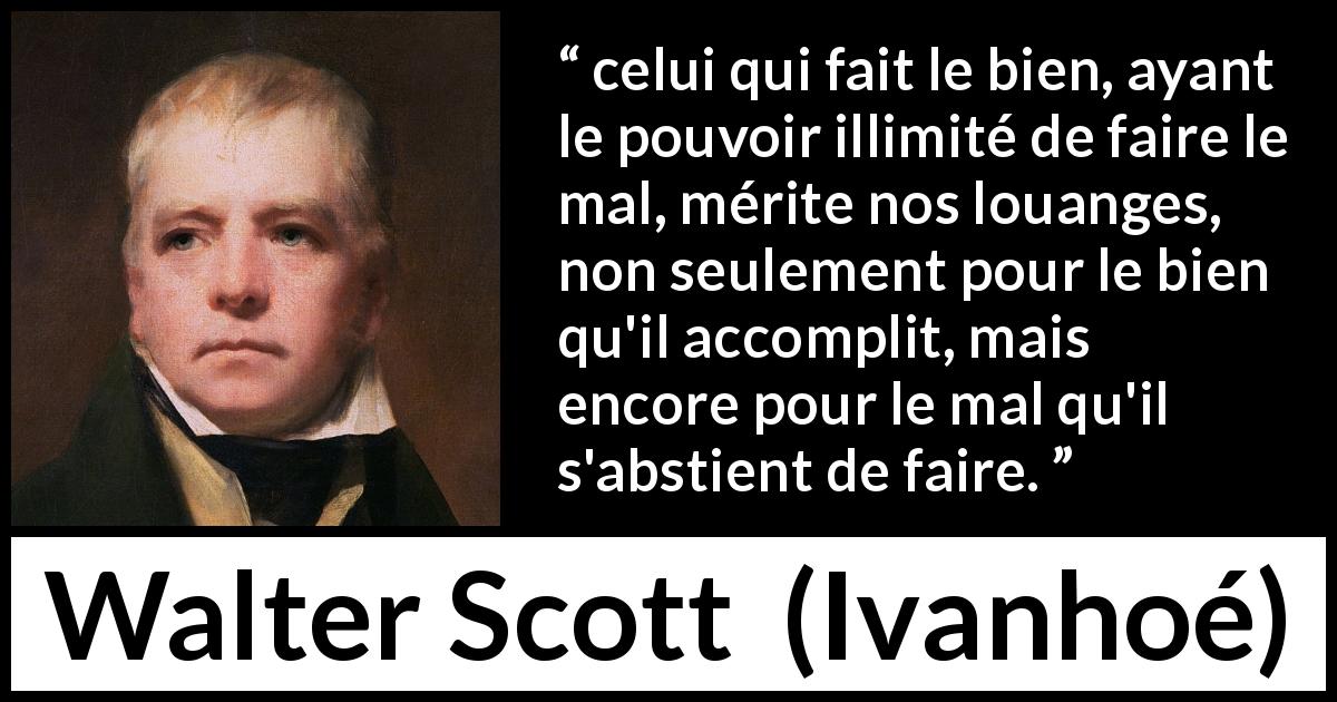 Citation de Walter Scott sur la bonté tirée d'Ivanhoé - celui qui fait le bien, ayant le pouvoir illimité de faire le mal, mérite nos louanges, non seulement pour le bien qu'il accomplit, mais encore pour le mal qu'il s'abstient de faire.