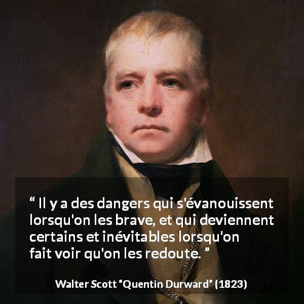 Citation de Walter Scott sur le danger tirée de Quentin Durward - Il y a des dangers qui s'évanouissent lorsqu'on les brave, et qui deviennent certains et inévitables lorsqu'on fait voir qu'on les redoute.