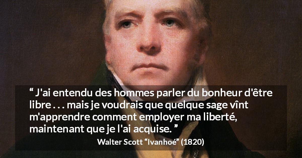 Citation de Walter Scott sur la sagesse tirée d'Ivanhoé - J'ai entendu des hommes parler du bonheur d'être libre . . . mais je voudrais que quelque sage vînt m'apprendre comment employer ma liberté, maintenant que je l'ai acquise.
