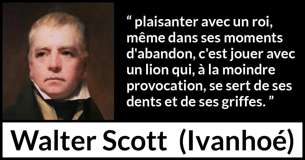 Citation de Walter Scott sur la vexation tirée d'Ivanhoé - plaisanter avec un roi, même dans ses moments d'abandon, c'est jouer avec un lion qui, à la moindre provocation, se sert de ses dents et de ses griffes.