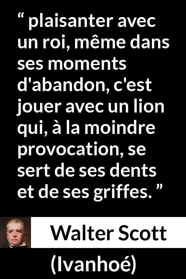 Citation de Walter Scott sur la vexation tirée d'Ivanhoé - plaisanter avec un roi, même dans ses moments d'abandon, c'est jouer avec un lion qui, à la moindre provocation, se sert de ses dents et de ses griffes.