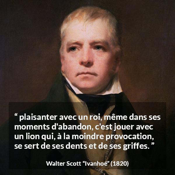 Citation de Walter Scott sur la vexation tirée d'Ivanhoé - plaisanter avec un roi, même dans ses moments d'abandon, c'est jouer avec un lion qui, à la moindre provocation, se sert de ses dents et de ses griffes.