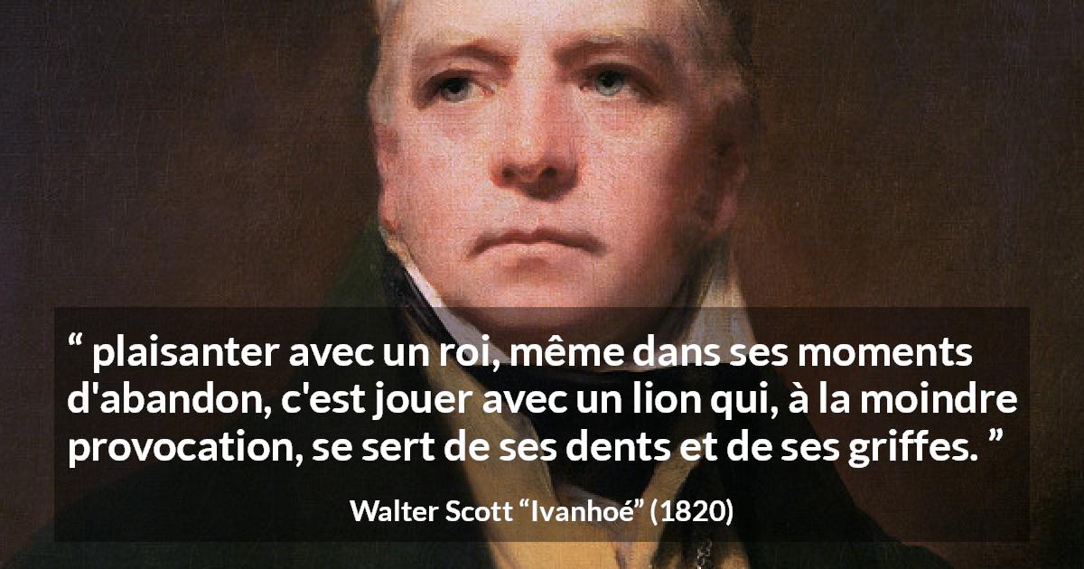 Citation de Walter Scott sur la vexation tirée d'Ivanhoé - plaisanter avec un roi, même dans ses moments d'abandon, c'est jouer avec un lion qui, à la moindre provocation, se sert de ses dents et de ses griffes.