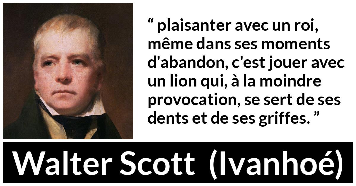 Citation de Walter Scott sur la vexation tirée d'Ivanhoé - plaisanter avec un roi, même dans ses moments d'abandon, c'est jouer avec un lion qui, à la moindre provocation, se sert de ses dents et de ses griffes.