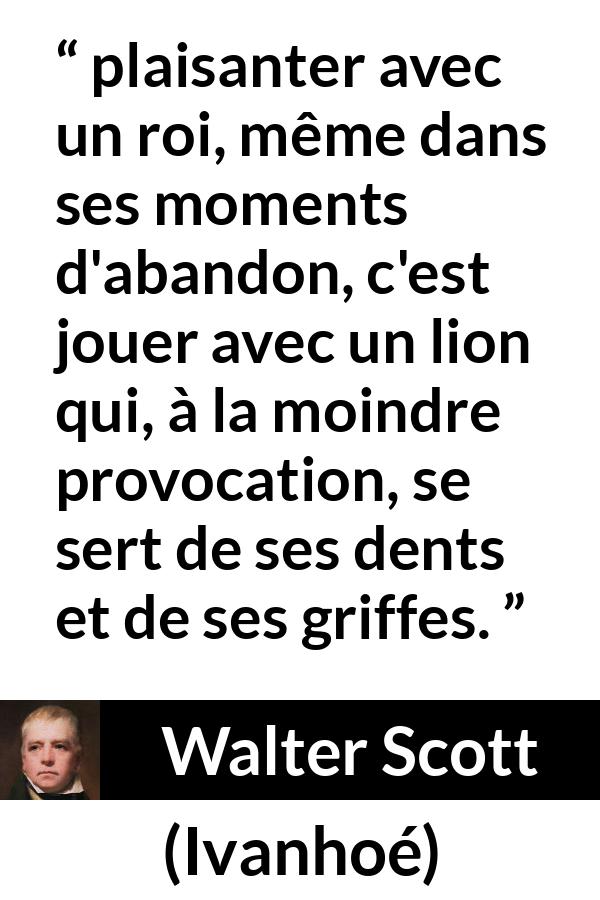 Citation de Walter Scott sur la vexation tirée d'Ivanhoé - plaisanter avec un roi, même dans ses moments d'abandon, c'est jouer avec un lion qui, à la moindre provocation, se sert de ses dents et de ses griffes.