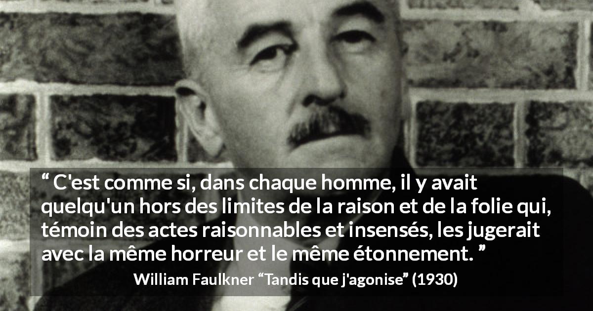 Citation de William Faulkner sur le jugement tirée de Tandis que j'agonise - C'est comme si, dans chaque homme, il y avait quelqu'un hors des limites de la raison et de la folie qui, témoin des actes raisonnables et insensés, les jugerait avec la même horreur et le même étonnement.