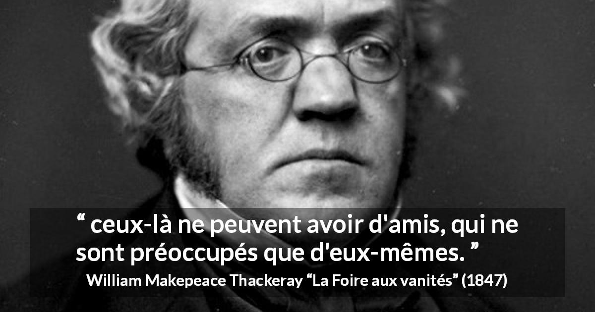 Citation de William Makepeace Thackeray sur l'amitié tirée de La Foire aux vanités - ceux-là ne peuvent avoir d'amis, qui ne sont préoccupés que d'eux-mêmes.