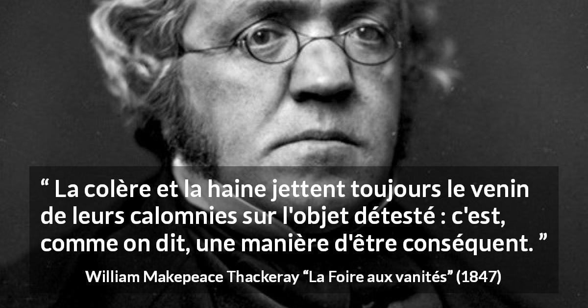 Citation de William Makepeace Thackeray sur l'haine tirée de La Foire aux vanités - La colère et la haine jettent toujours le venin de leurs calomnies sur l'objet détesté : c'est, comme on dit, une manière d'être conséquent.
