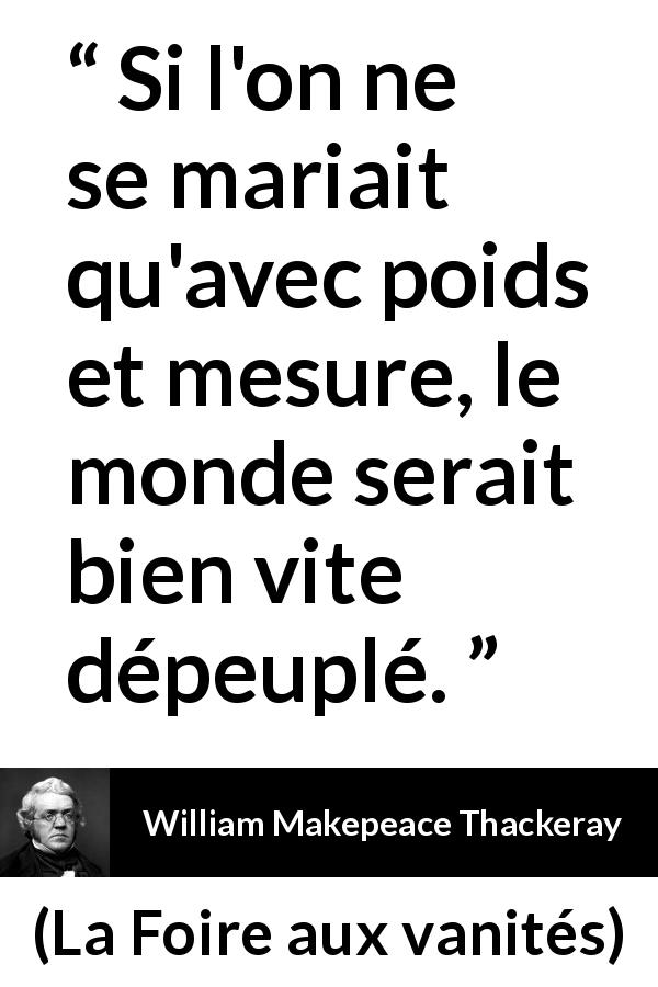 Citation de William Makepeace Thackeray sur la prudence tirée de La Foire aux vanités - Si l'on ne se mariait qu'avec poids et mesure, le monde serait bien vite dépeuplé.