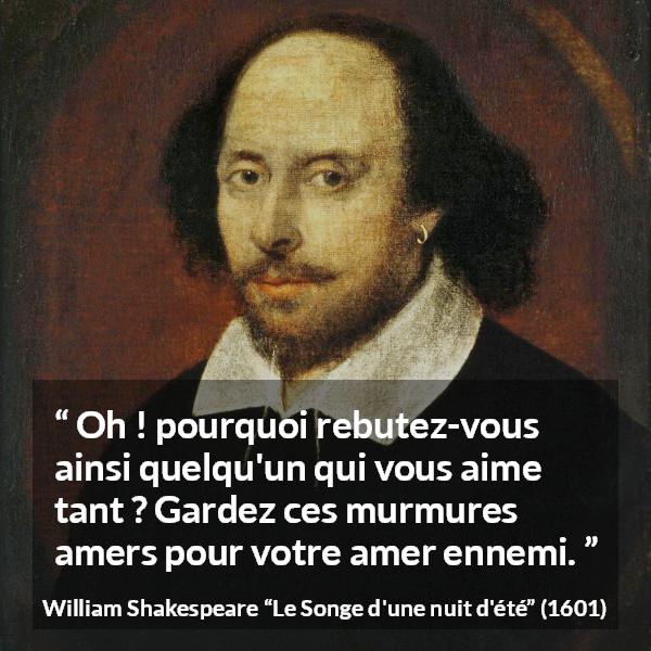 Citation de William Shakespeare sur l'amour tirée du Songe d'une nuit d'été - Oh ! pourquoi rebutez-vous ainsi quelqu'un qui vous aime tant ? Gardez ces murmures amers pour votre amer ennemi.