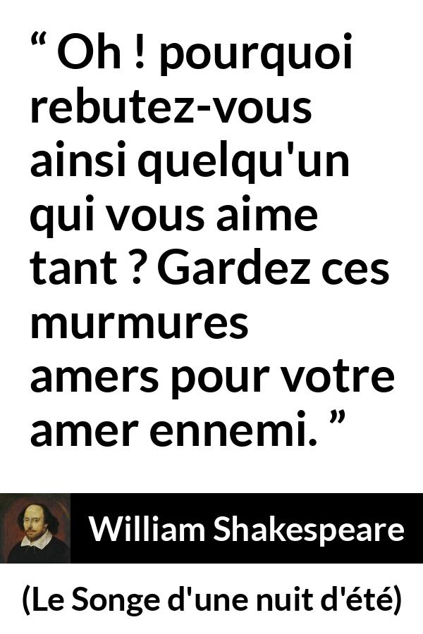 Citation de William Shakespeare sur l'amour tirée du Songe d'une nuit d'été - Oh ! pourquoi rebutez-vous ainsi quelqu'un qui vous aime tant ? Gardez ces murmures amers pour votre amer ennemi.