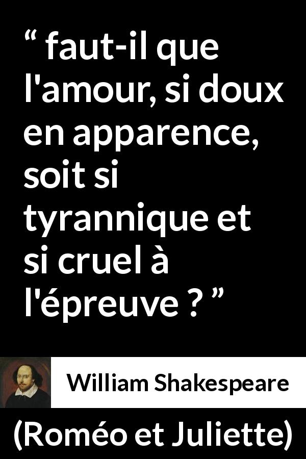 Citation de William Shakespeare sur l'amour tirée de Roméo et Juliette - faut-il que l'amour, si doux en apparence,
soit si tyrannique et si cruel à l'épreuve ?