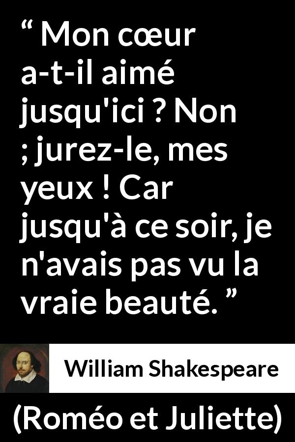 Citation de William Shakespeare sur l'amour tirée de Roméo et Juliette - Mon cœur a-t-il aimé jusqu'ici ? Non ; jurez-le, mes yeux ! Car jusqu'à ce soir, je n'avais pas vu la vraie beauté.