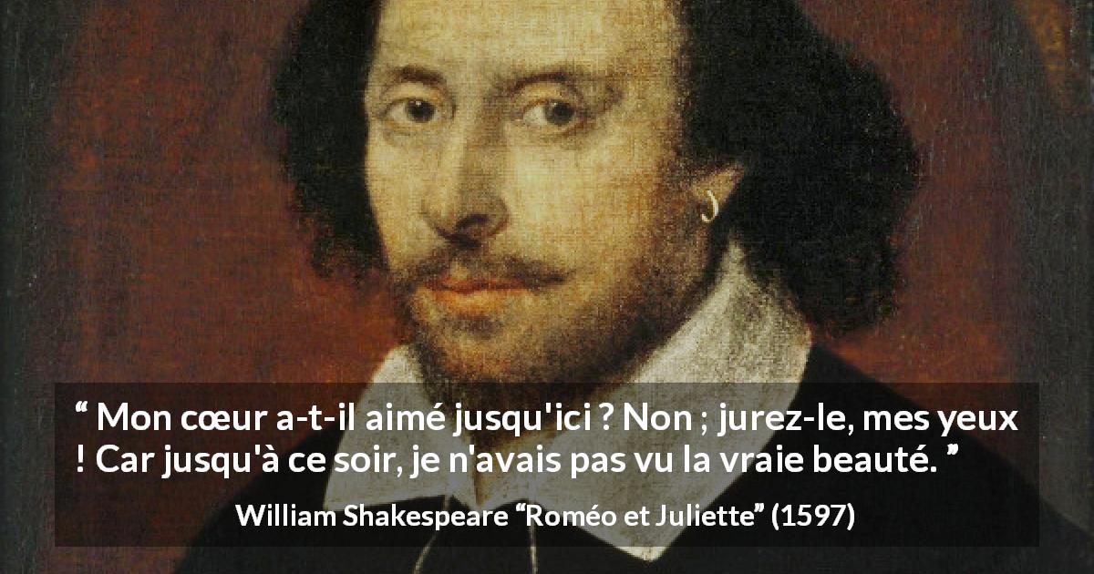 Citation de William Shakespeare sur l'amour tirée de Roméo et Juliette - Mon cœur a-t-il aimé jusqu'ici ? Non ; jurez-le, mes yeux ! Car jusqu'à ce soir, je n'avais pas vu la vraie beauté.