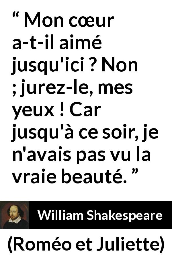 Citation de William Shakespeare sur l'amour tirée de Roméo et Juliette - Mon cœur a-t-il aimé jusqu'ici ? Non ; jurez-le, mes yeux ! Car jusqu'à ce soir, je n'avais pas vu la vraie beauté.