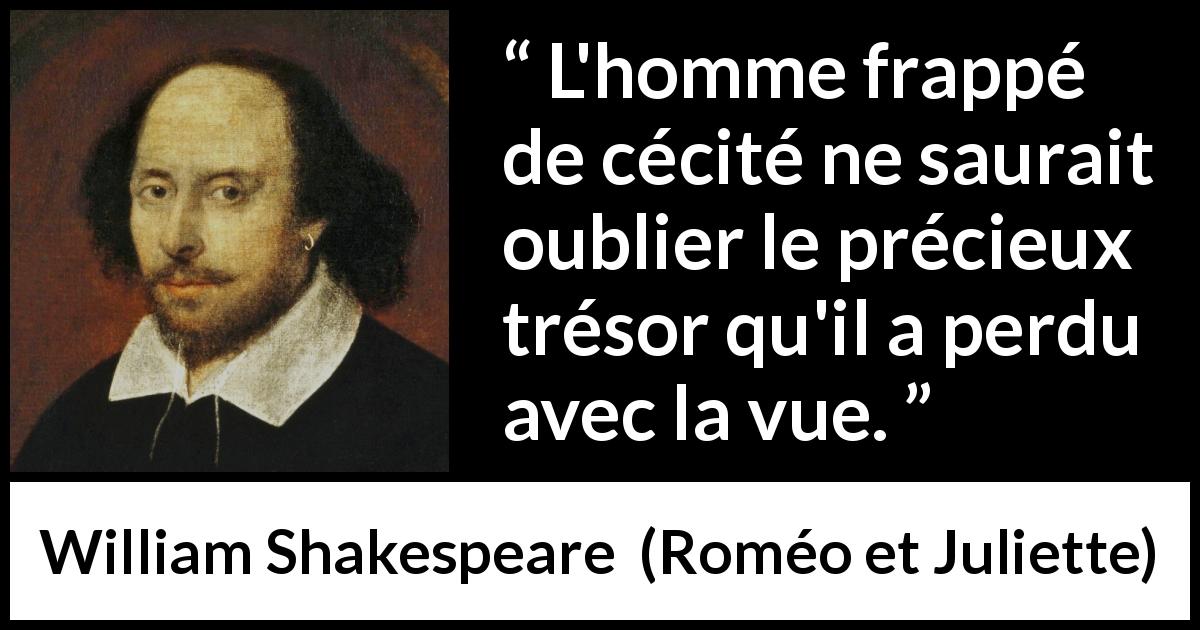 Citation de William Shakespeare sur l'aveuglement tirée de Roméo et Juliette - L'homme frappé de cécité ne saurait oublier le précieux trésor qu'il a perdu avec la vue.