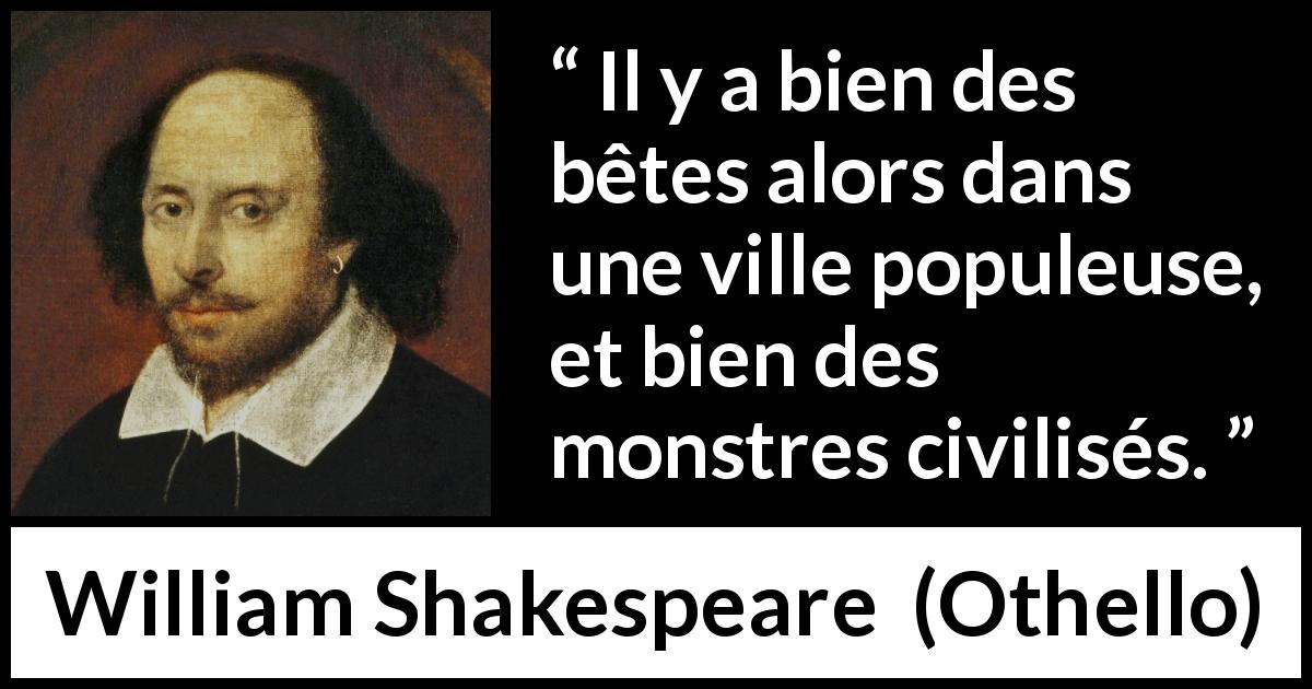 Citation de William Shakespeare sur la civilisation tirée d'Othello - Il y a bien des bêtes alors dans une ville populeuse, et bien des monstres civilisés.