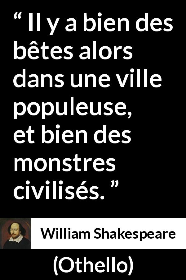 Citation de William Shakespeare sur la civilisation tirée d'Othello - Il y a bien des bêtes alors dans une ville populeuse, et bien des monstres civilisés.