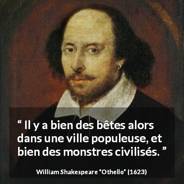 Citation de William Shakespeare sur la civilisation tirée d'Othello - Il y a bien des bêtes alors dans une ville populeuse, et bien des monstres civilisés.