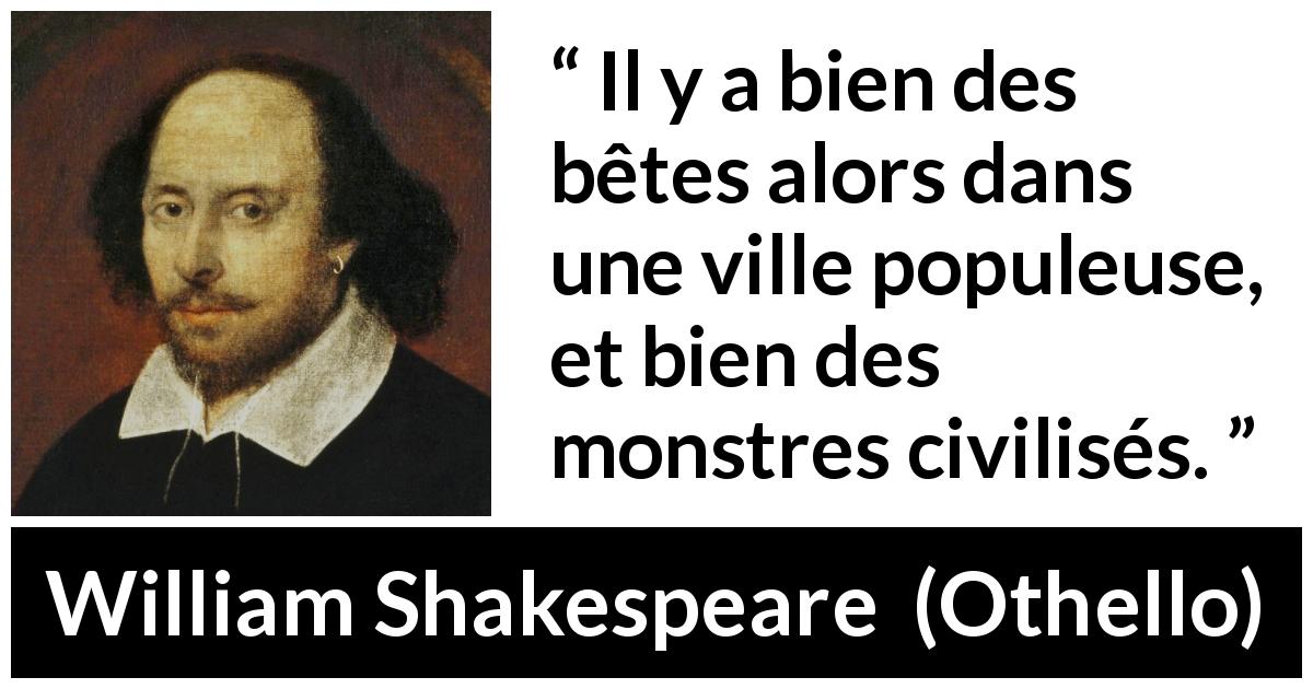 Citation de William Shakespeare sur la civilisation tirée d'Othello - Il y a bien des bêtes alors dans une ville populeuse, et bien des monstres civilisés.