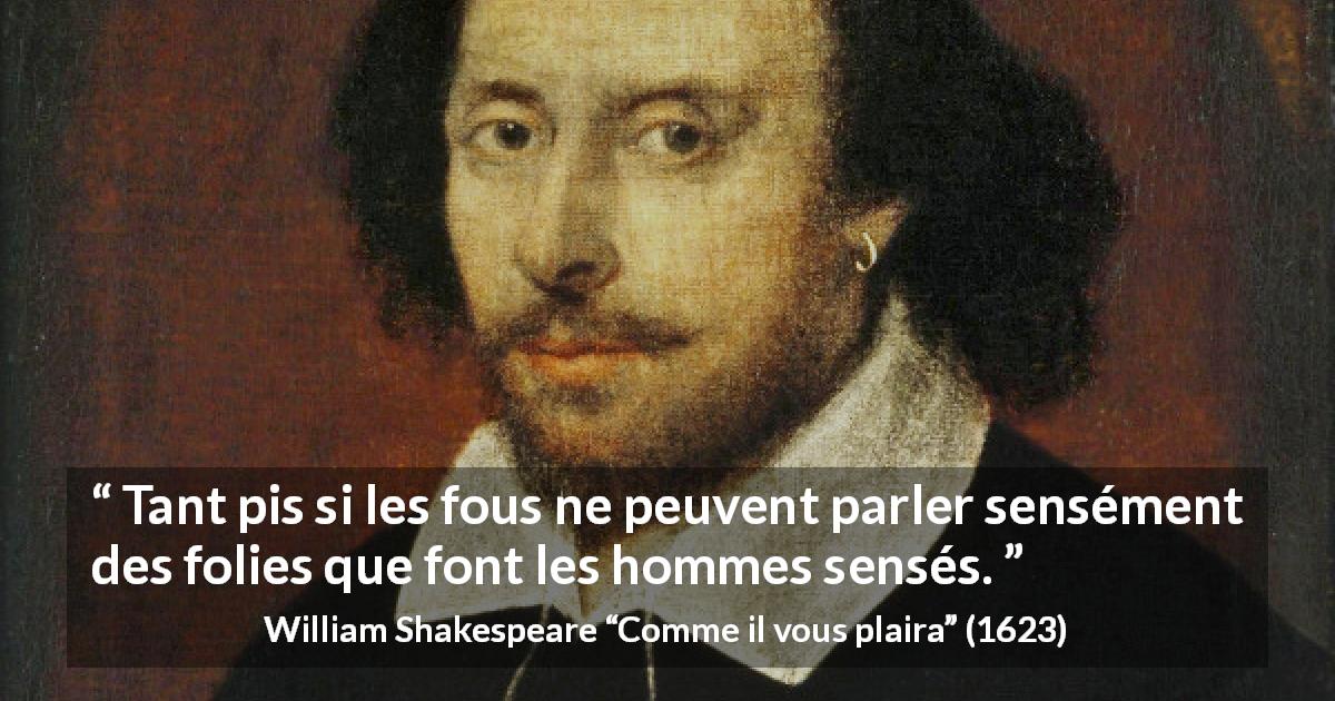 Citation de William Shakespeare sur la folie tirée de Comme il vous plaira - Tant pis si les fous ne peuvent parler sensément des folies que font les hommes sensés.