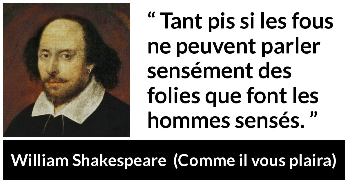 Citation de William Shakespeare sur la folie tirée de Comme il vous plaira - Tant pis si les fous ne peuvent parler sensément des folies que font les hommes sensés.