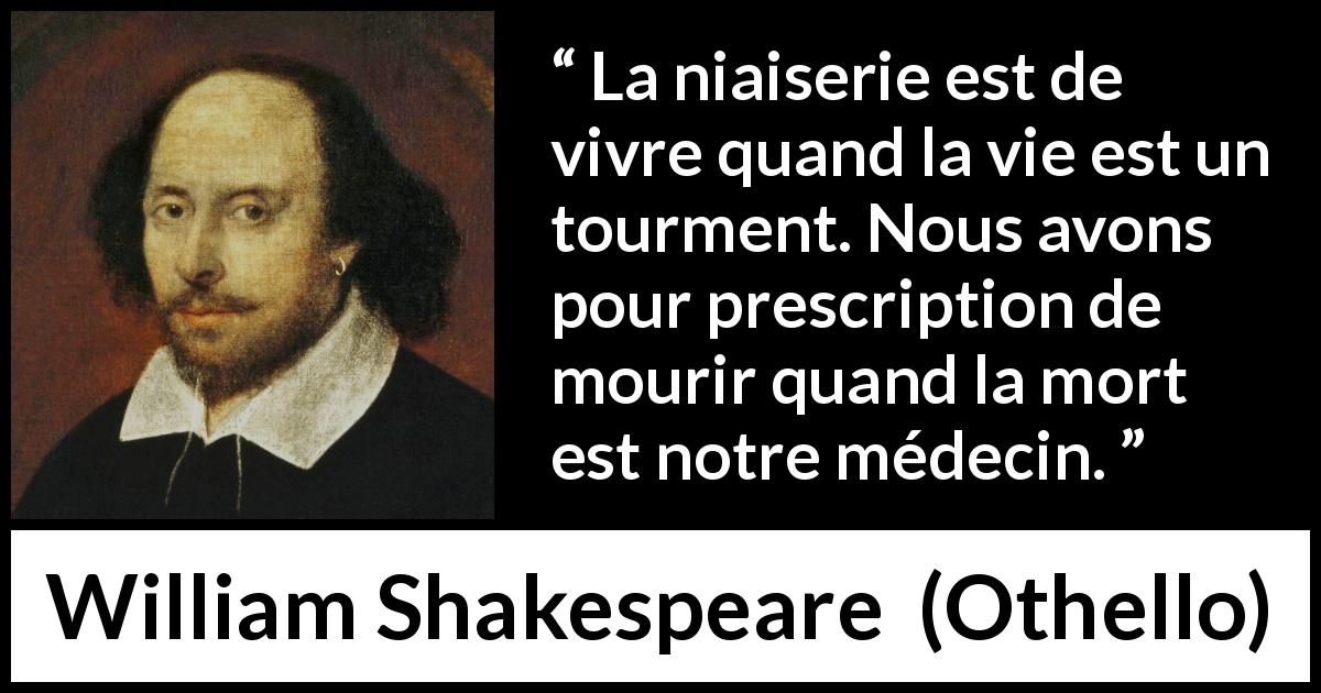 Citation de William Shakespeare sur la mort tirée d'Othello - La niaiserie est de vivre quand la vie est un tourment. Nous avons pour prescription de mourir quand la mort est notre médecin.