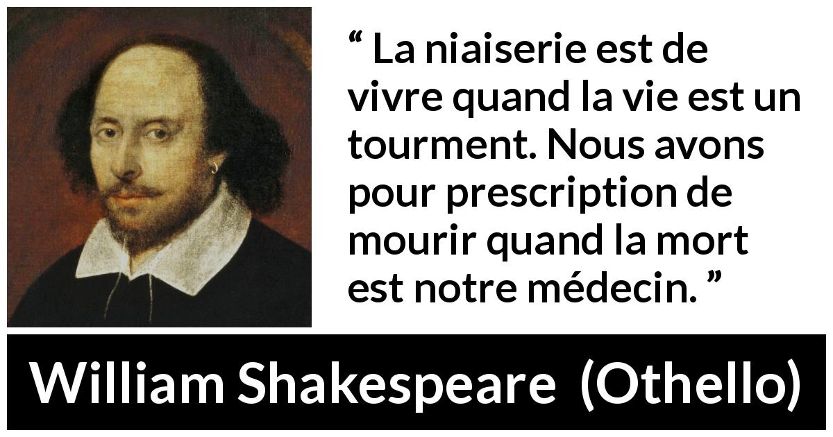 Citation de William Shakespeare sur la mort tirée d'Othello - La niaiserie est de vivre quand la vie est un tourment. Nous avons pour prescription de mourir quand la mort est notre médecin.