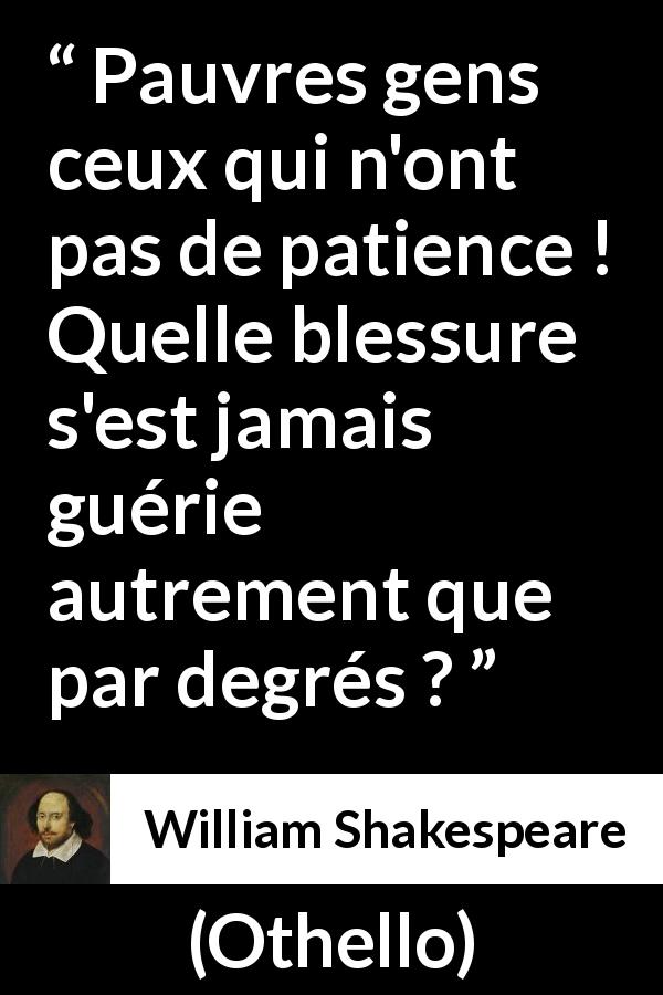 Citation de William Shakespeare sur la patience tirée d'Othello - Pauvres gens ceux qui n'ont pas de patience ! Quelle blessure s'est jamais guérie autrement que par degrés ?