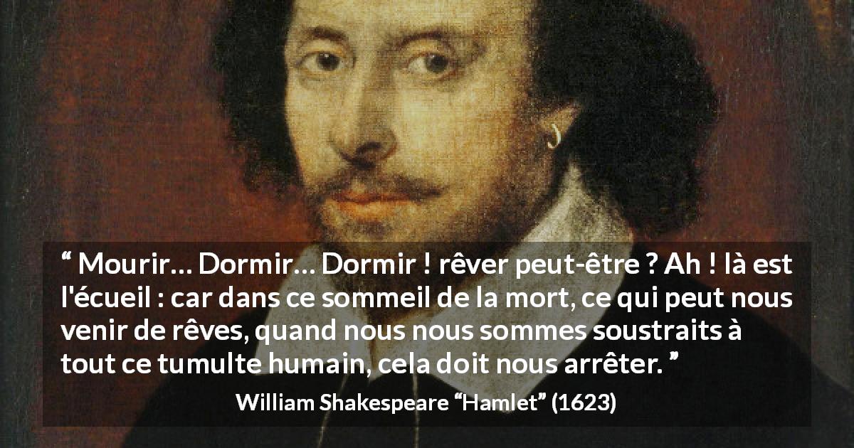 Citation de William Shakespeare sur le sommeil tirée de Hamlet - Mourir… Dormir… Dormir ! rêver peut-être ? Ah ! là est l'écueil : car dans ce sommeil de la mort, ce qui peut nous venir de rêves, quand nous nous sommes soustraits à tout ce tumulte humain, cela doit nous arrêter.