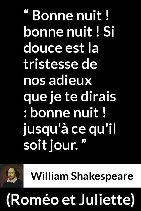 Citation de William Shakespeare sur la tristesse tirée de Roméo et Juliette - Bonne nuit ! bonne nuit ! Si douce est la tristesse de nos adieux
que je te dirais : bonne nuit ! jusqu'à ce qu'il soit jour.