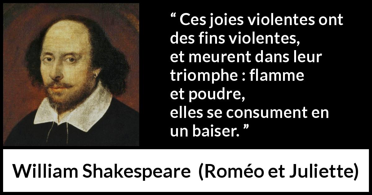 Citation de William Shakespeare sur la violence tirée de Roméo et Juliette - Ces joies violentes ont des fins violentes,
et meurent dans leur triomphe : flamme et poudre,
elles se consument en un baiser.